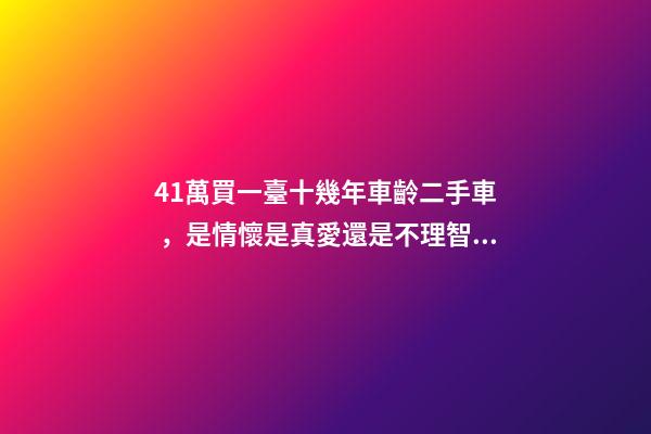 41萬買一臺十幾年車齡二手車，是情懷是真愛還是不理智？